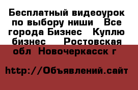 Бесплатный видеоурок по выбору ниши - Все города Бизнес » Куплю бизнес   . Ростовская обл.,Новочеркасск г.